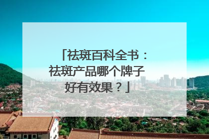 祛斑百科全书：祛斑产品哪个牌子好有效果？