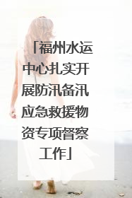 福州水运中心扎实开展防汛备汛应急救援物资专项督察工作