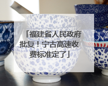 福建省人民政府批复！宁古高速收费标准定了