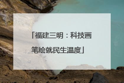 福建三明：科技画笔绘就民生温度