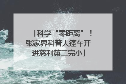 科学“零距离”！张家界科普大篷车开进慈利第二完小