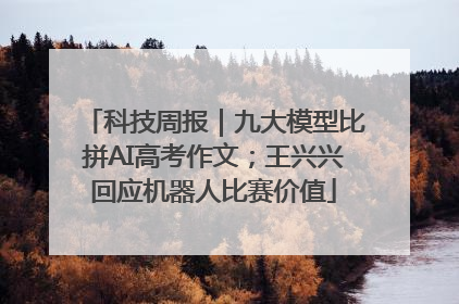 科技周报｜九大模型比拼AI高考作文；王兴兴回应机器人比赛价值