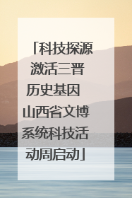 科技探源 激活三晋历史基因 山西省文博系统科技活动周启动