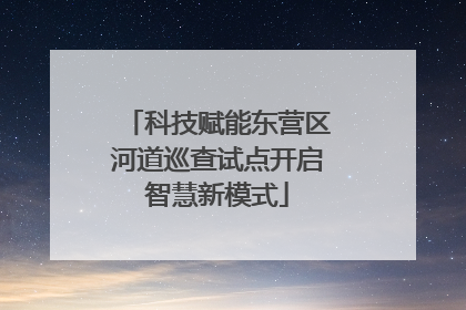 科技赋能东营区河道巡查试点开启智慧新模式