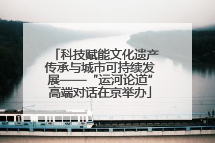 科技赋能文化遗产传承与城市可持续发展——“运河论道”高端对话在京举办