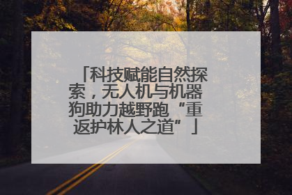 科技赋能自然探索，无人机与机器狗助力越野跑“重返护林人之道”