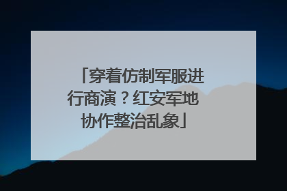 穿着仿制军服进行商演？红安军地协作整治乱象