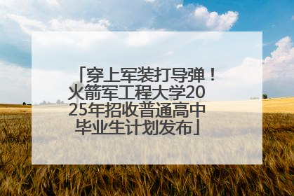 穿上军装打导弹！火箭军工程大学2025年招收普通高中毕业生计划发布