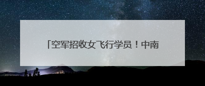 空军招收女飞行学员！中南五省（区）报名须知来了→