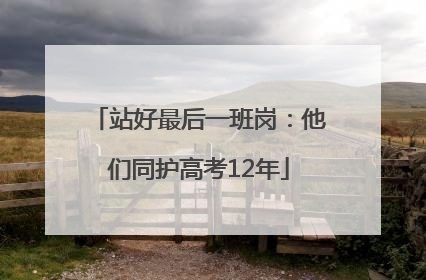 站好最后一班岗：他们同护高考12年