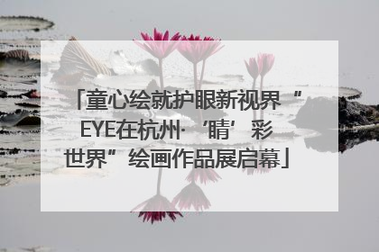 童心绘就护眼新视界“EYE在杭州·‘睛’彩世界”绘画作品展启幕