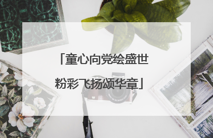 童心向党绘盛世 粉彩飞扬颂华章