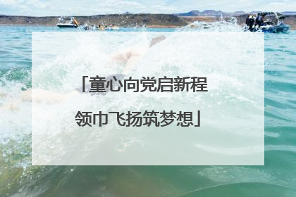 童心向党启新程 领巾飞扬筑梦想