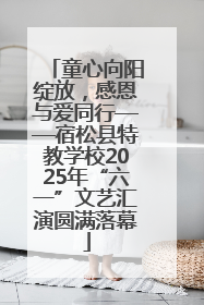 童心向阳绽放，感恩与爱同行——宿松县特教学校2025年“六一”文艺汇演圆满落幕