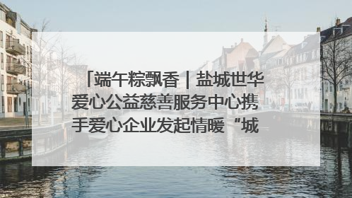 端午粽飘香｜盐城世华爱心公益慈善服务中心携手爱心企业发起情暖“城市守护者”慰问活动