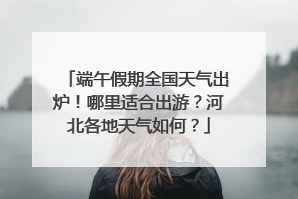 端午假期全国天气出炉！哪里适合出游？河北各地天气如何？