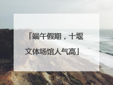 端午假期，十堰文体场馆人气高