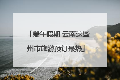 端午假期 云南这些州市旅游预订最热