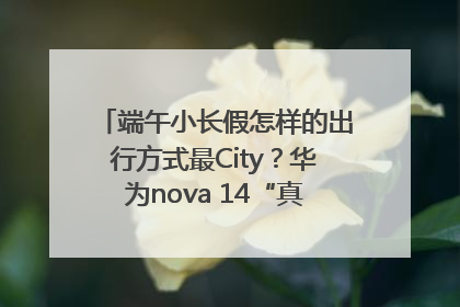 端午小长假怎样的出行方式最City？华为nova 14“真就不一样”！