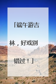 端午游吉林，好戏别错过！