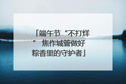 端午节“不打烊” 焦作城管做好粽香里的守护者