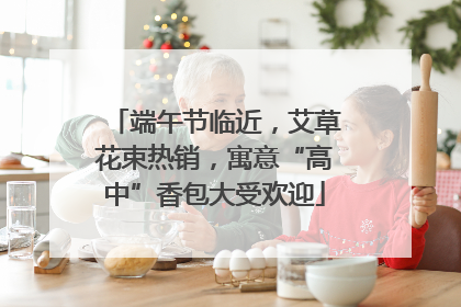 端午节临近，艾草花束热销，寓意“高中”香包大受欢迎