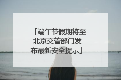 端午节假期将至 北京交管部门发布最新安全提示
