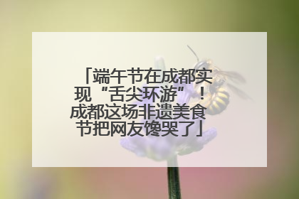 端午节在成都实现“舌尖环游”！成都这场非遗美食节把网友馋哭了