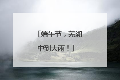 端午节，芜湖中到大雨！