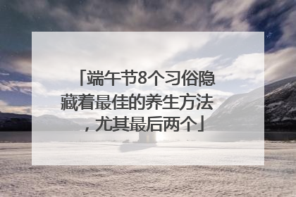端午节8个习俗隐藏着最佳的养生方法，尤其最后两个