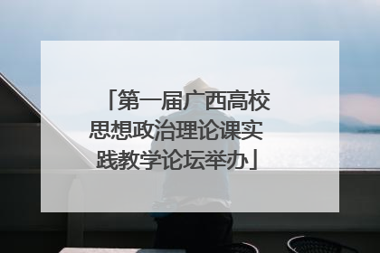 第一届广西高校思想政治理论课实践教学论坛举办