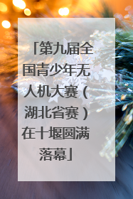 第九届全国青少年无人机大赛（湖北省赛）在十堰圆满落幕
