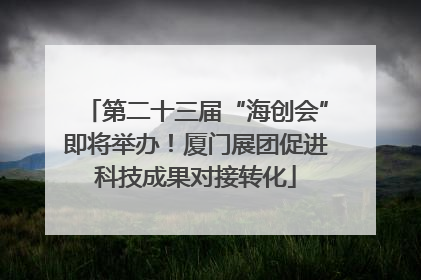 第二十三届“海创会”即将举办！厦门展团促进科技成果对接转化