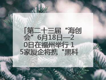 第二十三届“海创会”6月18日—20日在福州举行 15家厦企将携“黑科技”亮相