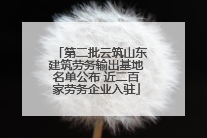 第二批云筑山东建筑劳务输出基地名单公布 近二百家劳务企业入驻