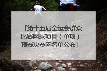 第十五届全运会群众比赛网球项目（单项）预赛决赛圈名单公布