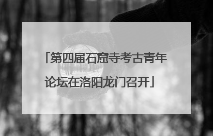 第四届石窟寺考古青年论坛在洛阳龙门召开