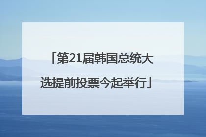 第21届韩国总统大选提前投票今起举行