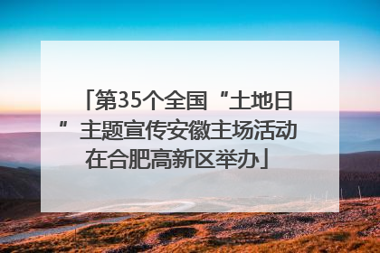 第35个全国“土地日”主题宣传安徽主场活动在合肥高新区举办