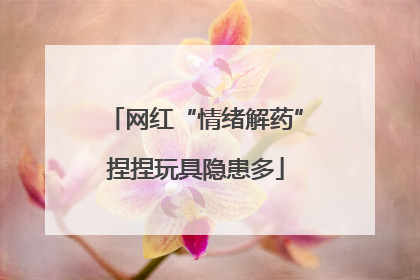 网红“情绪解药”捏捏玩具隐患多