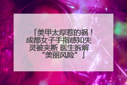 美甲太厚惹的祸！成都女子手指感知失灵被夹断 医生拆解“美丽风险”