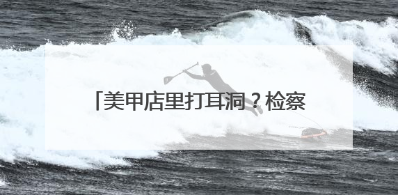 美甲店里打耳洞？检察建议促整改，277家生活美容机构规范经营