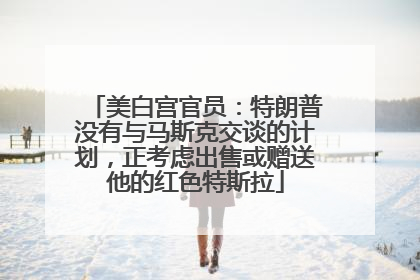 美白宫官员：特朗普没有与马斯克交谈的计划，正考虑出售或赠送他的红色特斯拉