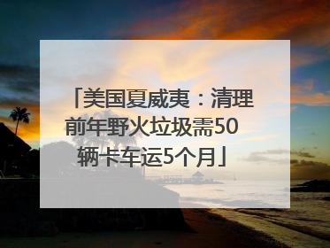 美国夏威夷：清理前年野火垃圾需50辆卡车运5个月