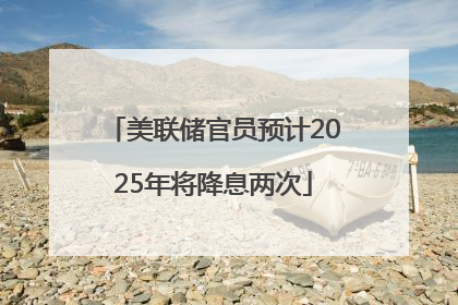 美联储官员预计2025年将降息两次