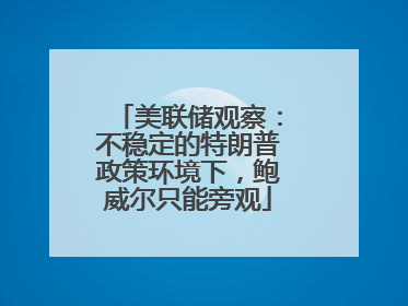美联储观察：不稳定的特朗普政策环境下，鲍威尔只能旁观