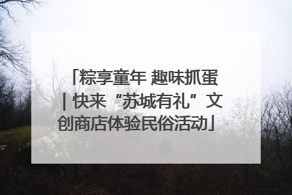 粽享童年 趣味抓蛋｜快来“苏城有礼”文创商店体验民俗活动