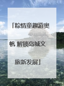 粽情童趣游奥帆 解锁岛城文旅新发展
