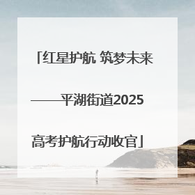 红星护航 筑梦未来——平湖街道2025高考护航行动收官