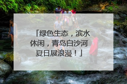 绿色生态，滨水休闲，青岛白沙河夏日展浪漫！